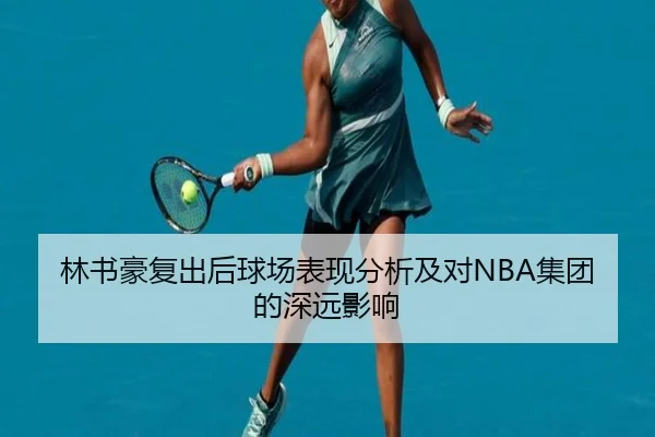 林书豪复出后球场表现分析及对NBA集团的深远影响