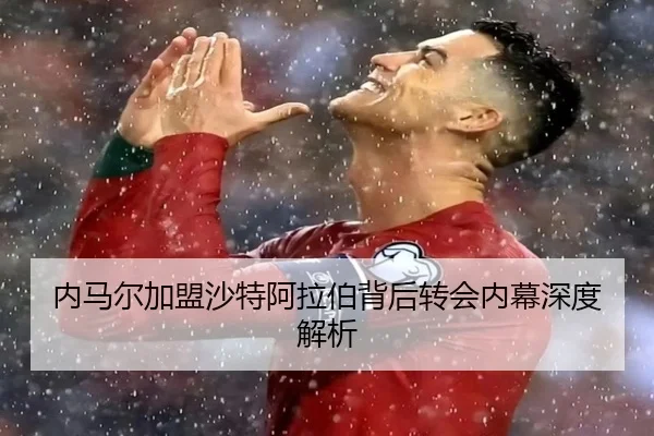 内马尔加盟沙特阿拉伯背后转会内幕深度解析