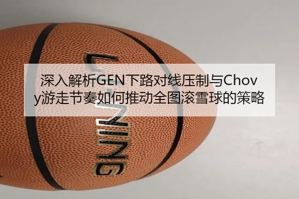 深入解析GEN下路对线压制与Chovy游走节奏如何推动全图滚雪球的策略