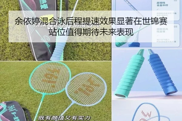 余依婷混合泳后程提速效果显著在世锦赛站位值得期待未来表现