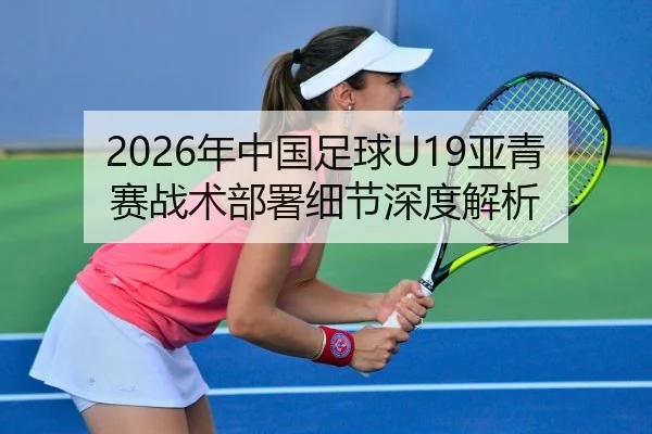 2026年中国足球U19亚青赛战术部署细节深度解析